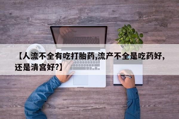 售米非司酮片包邮【人流不全有吃打胎药,流产不全是吃药好,还是清宫好?】