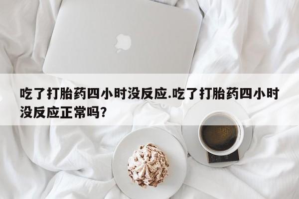 售米非司酮片包邮吃了打胎药四小时没反应.吃了打胎药四小时没反应正常吗？