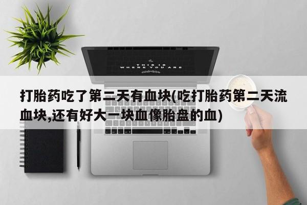 售米非司酮片包邮打胎药吃了第二天有血块(吃打胎药第二天流血块,还有好大一块血像胎盘的血)