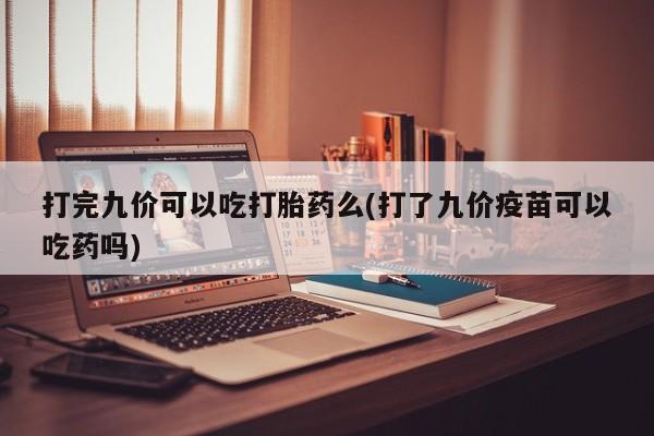 售米非司酮片包邮打完九价可以吃打胎药么(打了九价疫苗可以吃药吗)