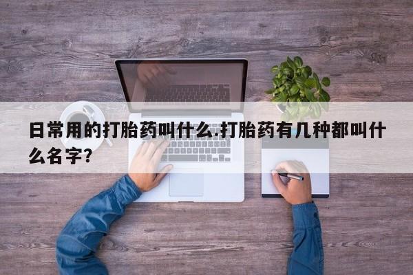 售米非司酮片包邮日常用的打胎药叫什么.打胎药有几种都叫什么名字？