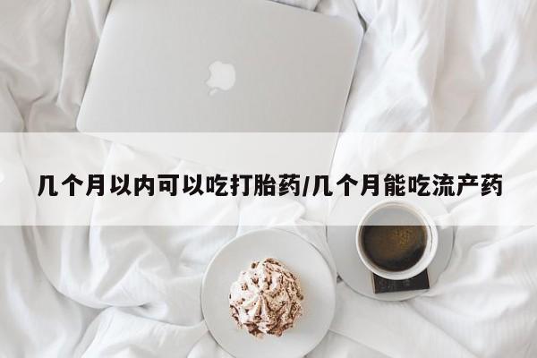 售米非司酮片包邮几个月以内可以吃打胎药/几个月能吃流产药