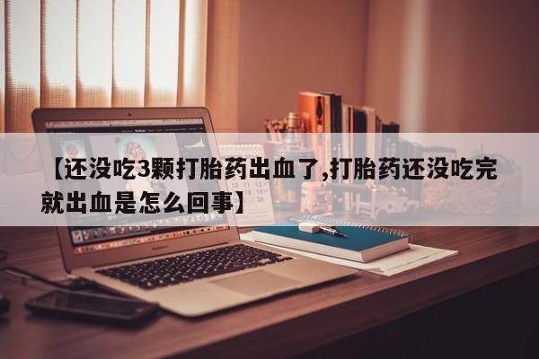 售米非司酮片包邮【还没吃3颗打胎药出血了,打胎药还没吃完就出血是怎么回事】