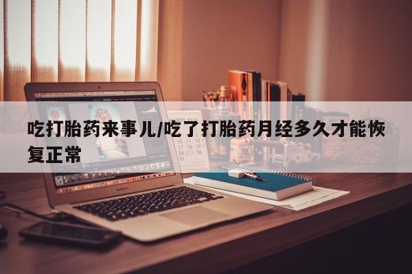 售米非司酮片包邮吃打胎药来事儿/吃了打胎药月经多久才能恢复正常