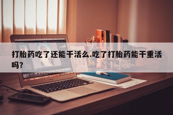 售米非司酮片包邮打胎药吃了还能干活么.吃了打胎药能干重活吗？