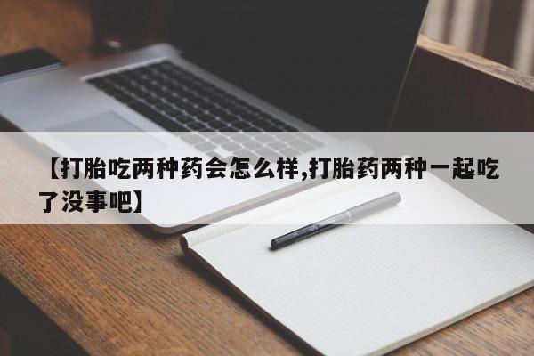 售米非司酮片包邮【打胎吃两种药会怎么样,打胎药两种一起吃了没事吧】