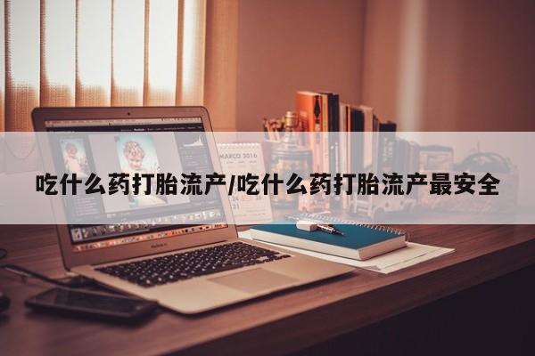 售米非司酮片包邮吃什么药打胎流产/吃什么药打胎流产最安全
