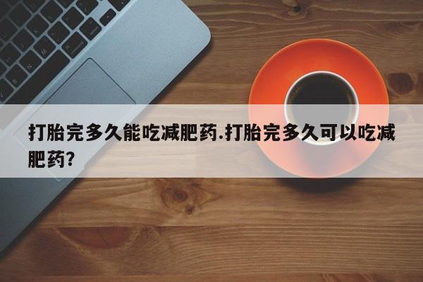 售米非司酮片包邮打胎完多久能吃减肥药.打胎完多久可以吃减肥药？
