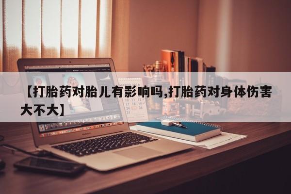 售米非司酮片包邮【打胎药对胎儿有影响吗,打胎药对身体伤害大不大】