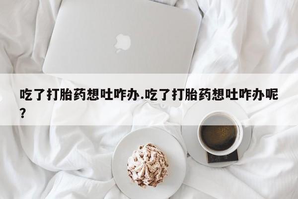 售米非司酮片包邮吃了打胎药想吐咋办.吃了打胎药想吐咋办呢？