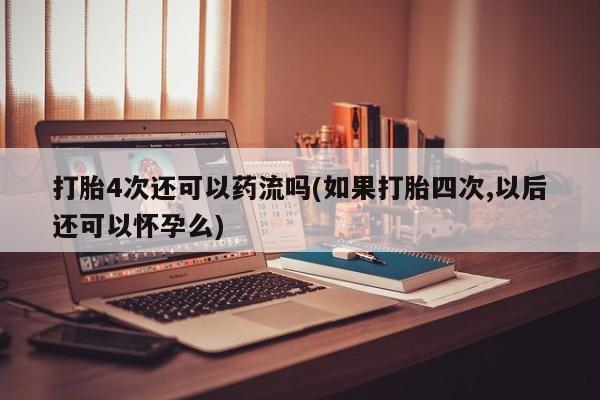 售米非司酮片包邮打胎4次还可以药流吗(如果打胎四次,以后还可以怀孕么)