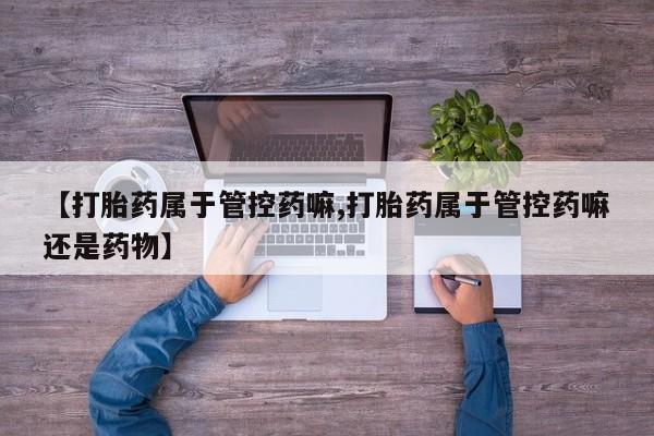 售米非司酮片包邮【打胎药属于管控药嘛,打胎药属于管控药嘛还是药物】