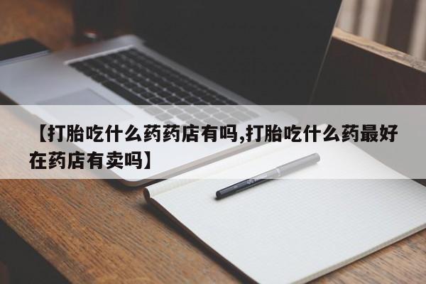 售米非司酮片包邮【打胎吃什么药药店有吗,打胎吃什么药最好在药店有卖吗】