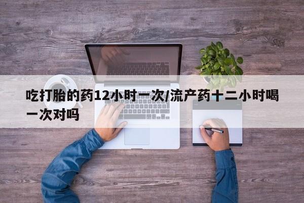 售米非司酮片包邮吃打胎的药12小时一次/流产药十二小时喝一次对吗