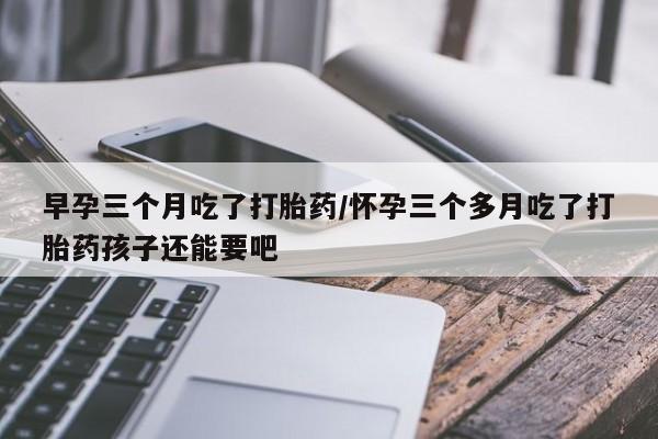 售米非司酮片包邮早孕三个月吃了打胎药/怀孕三个多月吃了打胎药孩子还能要吧