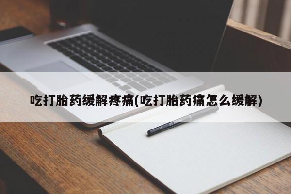 售米非司酮片包邮吃打胎药缓解疼痛(吃打胎药痛怎么缓解)