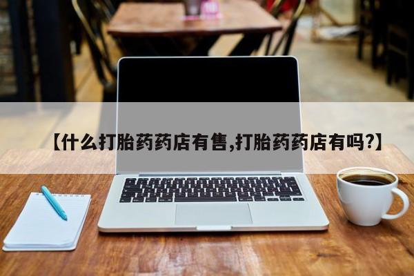 售米非司酮片包邮【什么打胎药药店有售,打胎药药店有吗?】