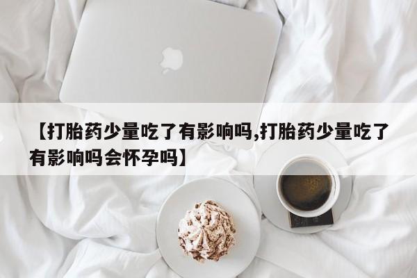 售米非司酮片包邮【打胎药少量吃了有影响吗,打胎药少量吃了有影响吗会怀孕吗】