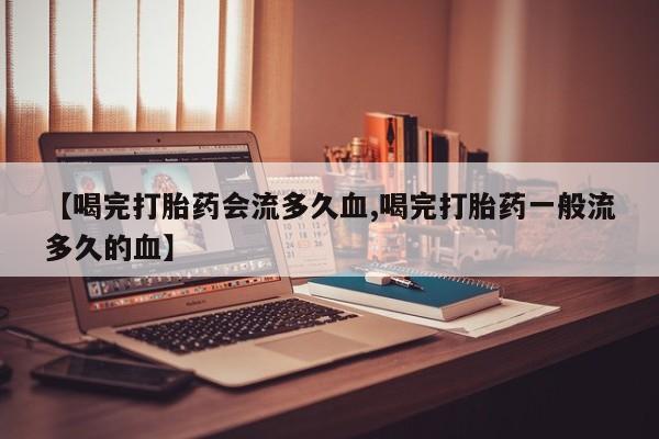 售米非司酮片包邮【喝完打胎药会流多久血,喝完打胎药一般流多久的血】