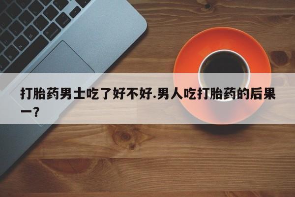 售米非司酮片包邮打胎药男士吃了好不好.男人吃打胎药的后果一？