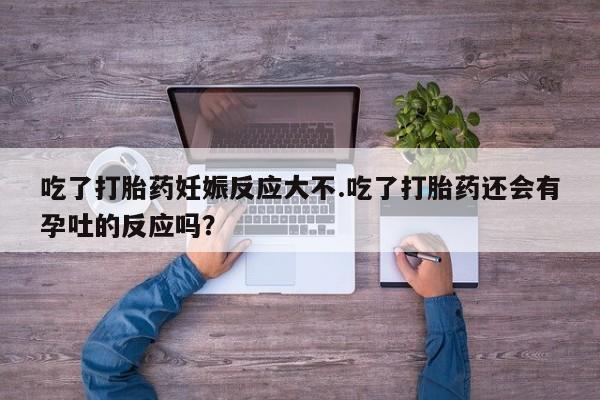 售米非司酮片包邮吃了打胎药妊娠反应大不.吃了打胎药还会有孕吐的反应吗？
