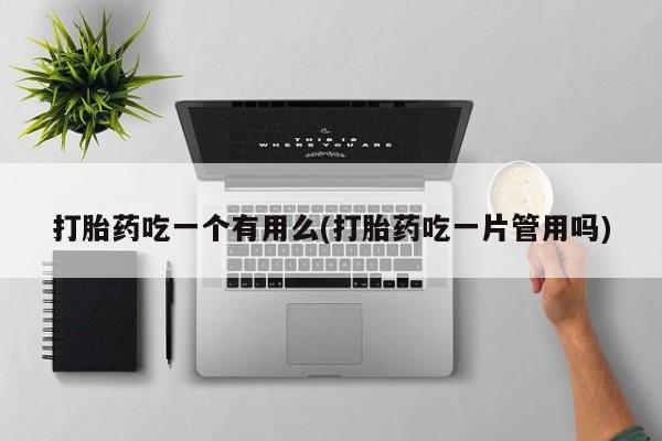 售米非司酮片包邮打胎药吃一个有用么(打胎药吃一片管用吗)