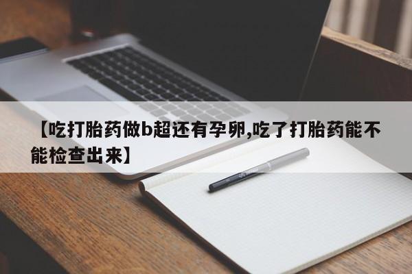 售米非司酮片包邮【吃打胎药做b超还有孕卵,吃了打胎药能不能检查出来】
