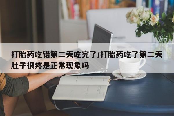 售米非司酮片包邮打胎药吃错第二天吃完了/打胎药吃了第二天肚子很疼是正常现象吗