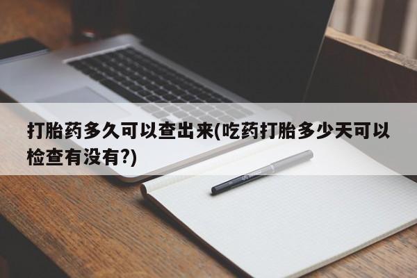 售米非司酮片包邮打胎药多久可以查出来(吃药打胎多少天可以检查有没有?)