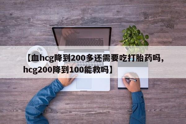 售米非司酮片包邮【血hcg降到200多还需要吃打胎药吗,hcg200降到100能救吗】