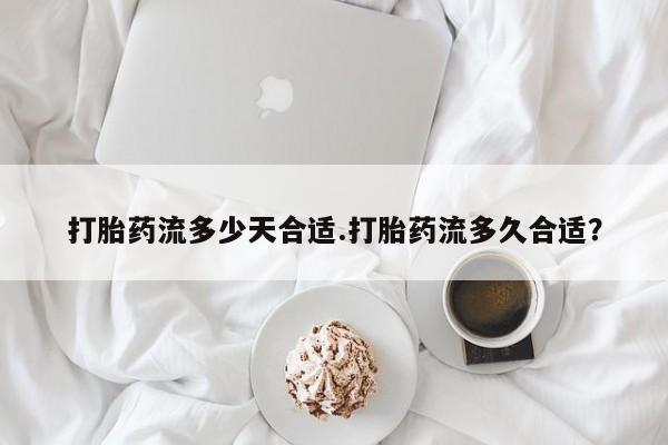 售米非司酮片包邮打胎药流多少天合适.打胎药流多久合适？
