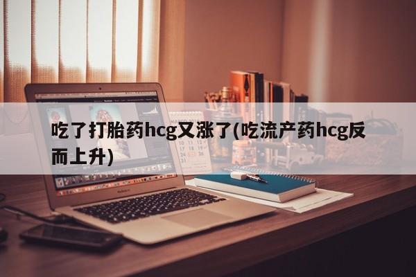 售米非司酮片包邮吃了打胎药hcg又涨了(吃流产药hcg反而上升)