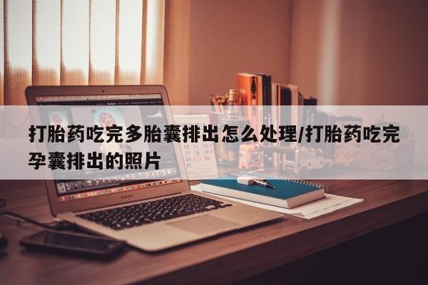 售米非司酮片包邮打胎药吃完多胎囊排出怎么处理/打胎药吃完孕囊排出的照片
