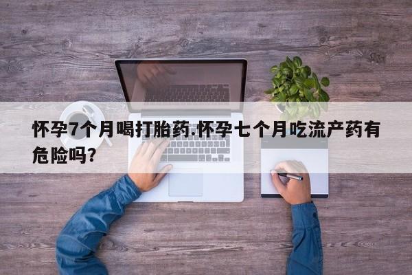 售米非司酮片包邮怀孕7个月喝打胎药.怀孕七个月吃流产药有危险吗？