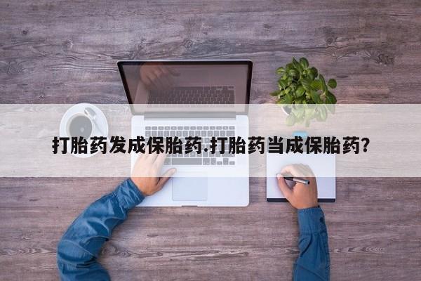 售米非司酮片包邮打胎药发成保胎药.打胎药当成保胎药？
