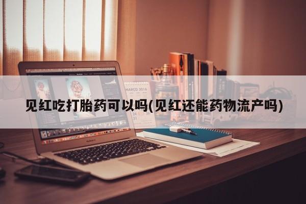 售米非司酮片包邮见红吃打胎药可以吗(见红还能药物流产吗)