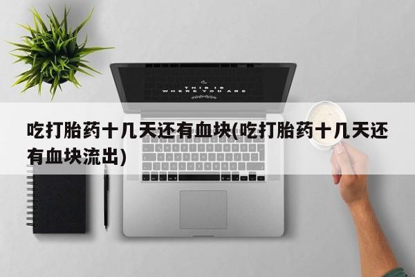 售米非司酮片包邮吃打胎药十几天还有血块(吃打胎药十几天还有血块流出)