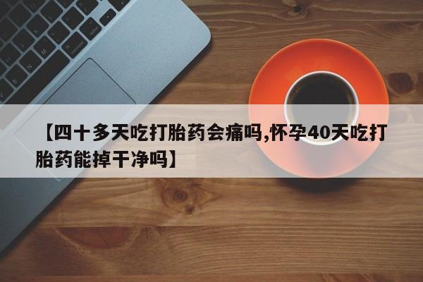 售米非司酮片包邮【四十多天吃打胎药会痛吗,怀孕40天吃打胎药能掉干净吗】