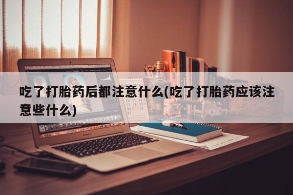 售米非司酮片包邮吃了打胎药后都注意什么(吃了打胎药应该注意些什么)