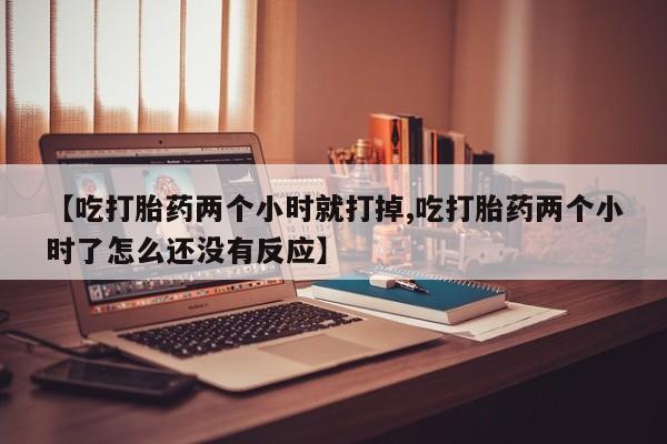 售米非司酮片包邮【吃打胎药两个小时就打掉,吃打胎药两个小时了怎么还没有反应】