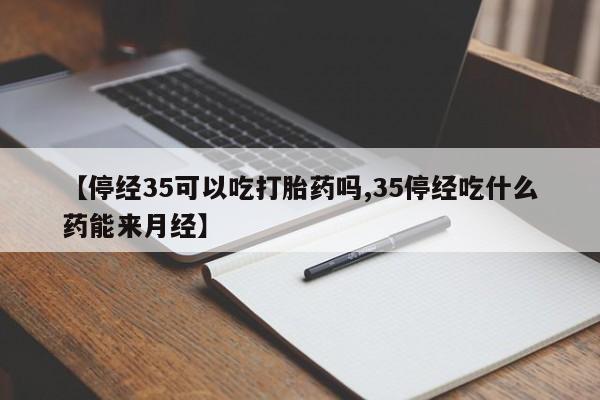 售米非司酮片包邮【停经35可以吃打胎药吗,35停经吃什么药能来月经】
