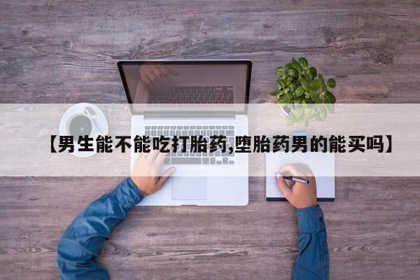 售米非司酮片包邮【男生能不能吃打胎药,堕胎药男的能买吗】