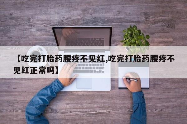 售米非司酮片包邮【吃完打胎药腰疼不见红,吃完打胎药腰疼不见红正常吗】