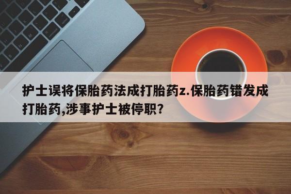 售米非司酮片包邮护士误将保胎药法成打胎药z.保胎药错发成打胎药,涉事护士被停职？