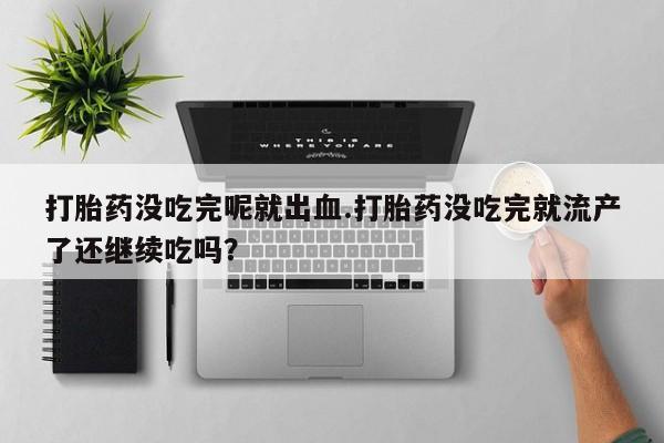 售米非司酮片包邮打胎药没吃完呢就出血.打胎药没吃完就流产了还继续吃吗？