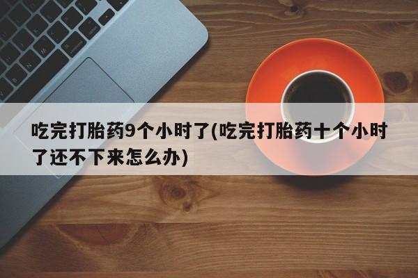 售米非司酮片包邮吃完打胎药9个小时了(吃完打胎药十个小时了还不下来怎么办)