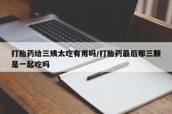 售米非司酮片包邮打胎药给三姨太吃有用吗/打胎药最后那三颗是一起吃吗