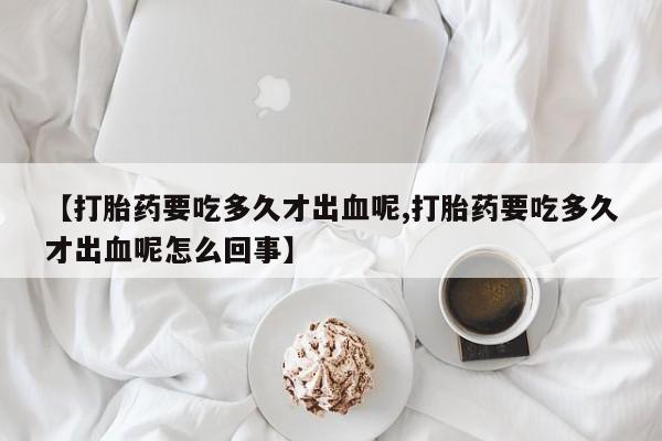 售米非司酮片包邮【打胎药要吃多久才出血呢,打胎药要吃多久才出血呢怎么回事】