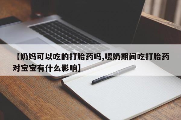 售米非司酮片包邮【奶妈可以吃的打胎药吗,喂奶期间吃打胎药对宝宝有什么影响】