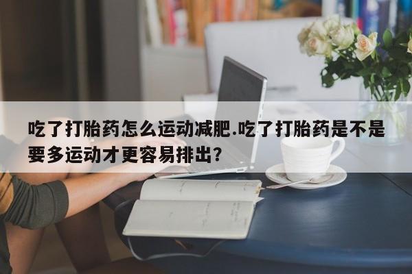 售米非司酮片包邮吃了打胎药怎么运动减肥.吃了打胎药是不是要多运动才更容易排出？